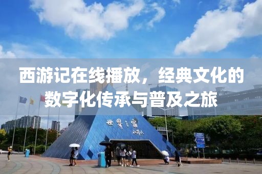 西游记在线播放，经典文化的数字化传承与普及之旅