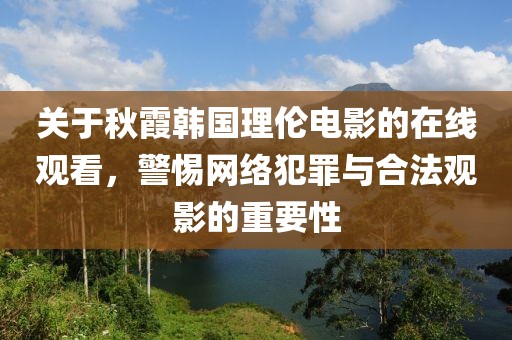 关于秋霞韩国理伦电影的在线观看，警惕网络犯罪与合法观影的重要性