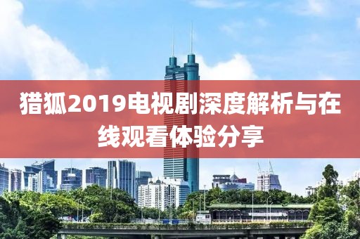 猎狐2019电视剧深度解析与在线观看体验分享