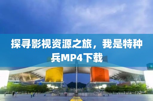 探寻影视资源之旅，我是特种兵MP4下载