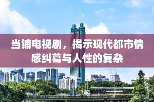 当铺电视剧，揭示现代都市情感纠葛与人性的复杂