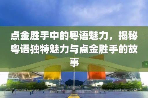 点金胜手中的粤语魅力，揭秘粤语独特魅力与点金胜手的故事