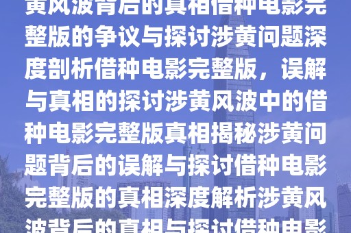 借种电影完整版，误解与涉黄问题的探讨深度解析视频内容涉黄问题探讨及误解分析借种电影完整版背后的真相揭秘涉黄风波背后的真相借种电影完整版的争议与探讨涉黄问题深度剖析借种电影完整版，误解与真相的探讨涉黄风波中的借种电影完整版真相揭秘涉黄问题背后的误解与探讨借种电影完整版的真相深度解析涉黄风波背后的真相与探讨借种电影完整版，涉黄问题与误解的探讨视频内容深度解析借种电影完整版的真相大揭秘涉黄风波背后的真相揭秘。