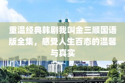 重温经典韩剧我叫金三顺国语版全集，感受人生百态的温馨与真实