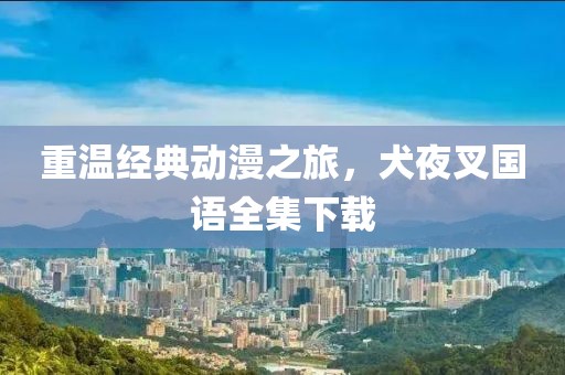 重温经典动漫之旅，犬夜叉国语全集下载