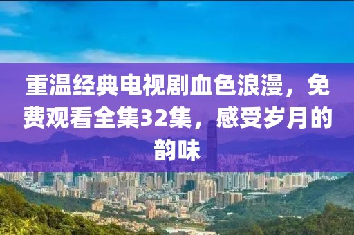 重温经典电视剧血色浪漫，免费观看全集32集，感受岁月的韵味