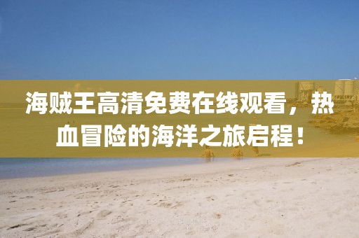 海贼王高清免费在线观看，热血冒险的海洋之旅启程！