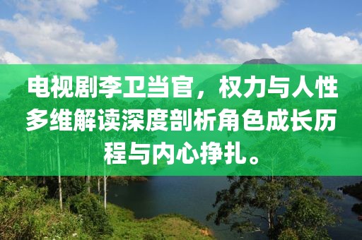 电视剧李卫当官，权力与人性多维解读深度剖析角色成长历程与内心挣扎。