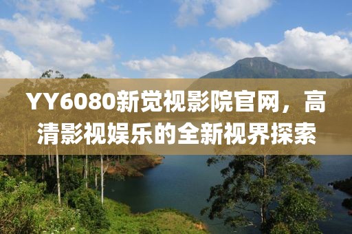 YY6080新觉视影院官网，高清影视娱乐的全新视界探索