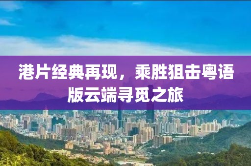 港片经典再现，乘胜狙击粤语版云端寻觅之旅