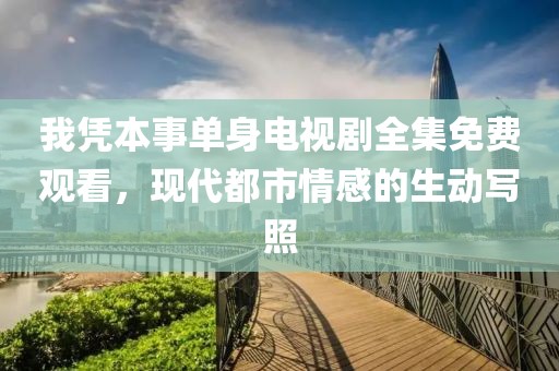 我凭本事单身电视剧全集免费观看，现代都市情感的生动写照