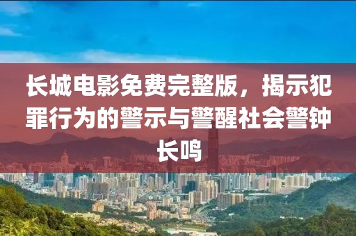 长城电影免费完整版，揭示犯罪行为的警示与警醒社会警钟长鸣