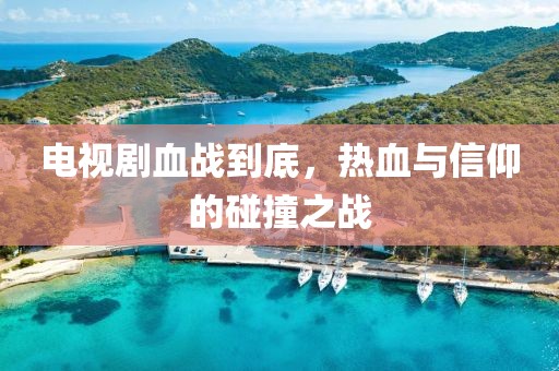 电视剧血战到底，热血与信仰的碰撞之战