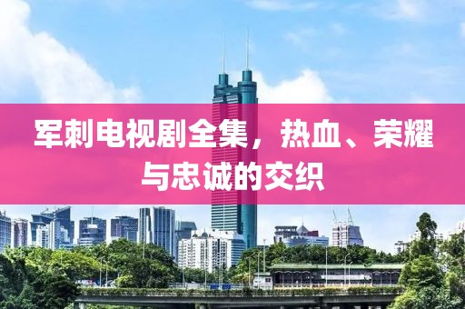 军刺电视剧全集，热血、荣耀与忠诚的交织