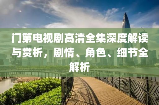 门第电视剧高清全集深度解读与赏析，剧情、角色、细节全解析