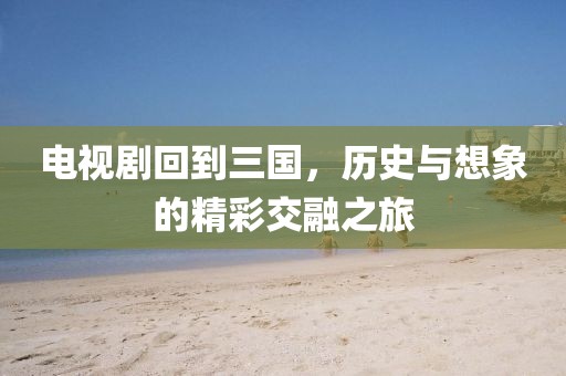 电视剧回到三国，历史与想象的精彩交融之旅