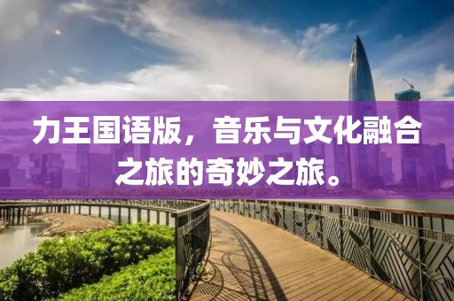 力王国语版，音乐与文化融合之旅的奇妙之旅。