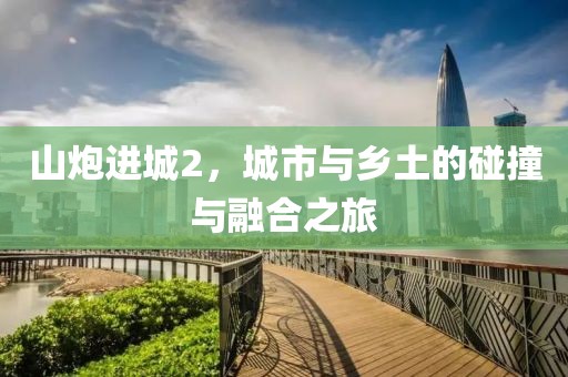 山炮进城2，城市与乡土的碰撞与融合之旅