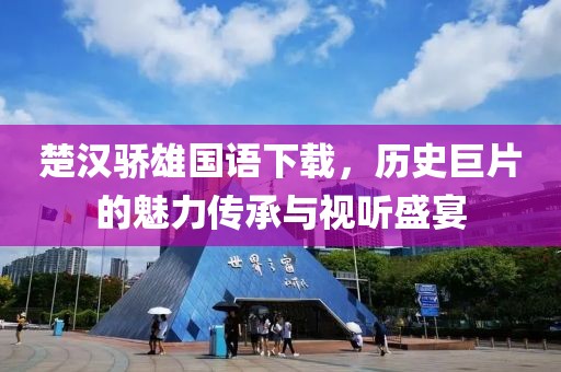 楚汉骄雄国语下载，历史巨片的魅力传承与视听盛宴