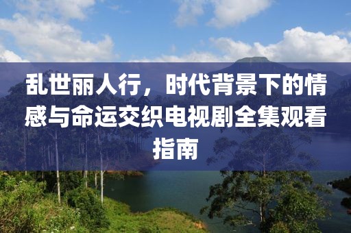 乱世丽人行，时代背景下的情感与命运交织电视剧全集观看指南