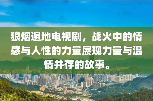 狼烟遍地电视剧，战火中的情感与人性的力量展现力量与温情并存的故事。