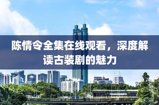 陈情令全集在线观看，深度解读古装剧的魅力