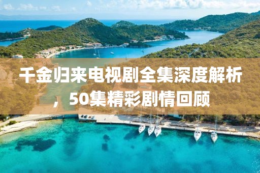 千金归来电视剧全集深度解析，50集精彩剧情回顾