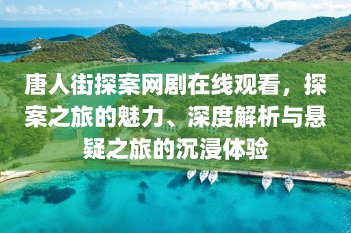 唐人街探案网剧在线观看，探案之旅的魅力、深度解析与悬疑之旅的沉浸体验