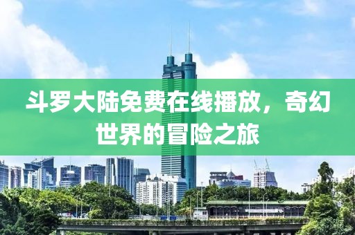 斗罗大陆免费在线播放，奇幻世界的冒险之旅