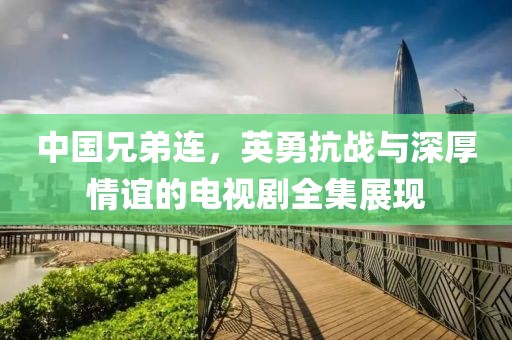 中国兄弟连，英勇抗战与深厚情谊的电视剧全集展现