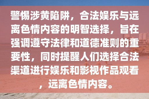 警惕涉黄陷阱，合法娱乐与远离色情内容的明智选择，旨在强调遵守法律和道德准则的重要性，同时提醒人们选择合法渠道进行娱乐和影视作品观看，远离色情内容。