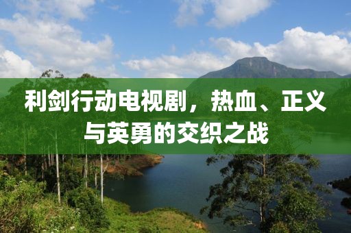 利剑行动电视剧，热血、正义与英勇的交织之战