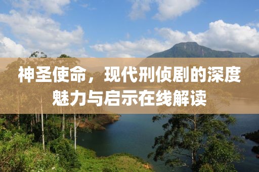 神圣使命，现代刑侦剧的深度魅力与启示在线解读