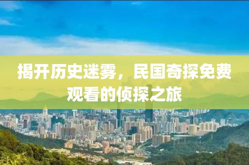 揭开历史迷雾，民国奇探免费观看的侦探之旅