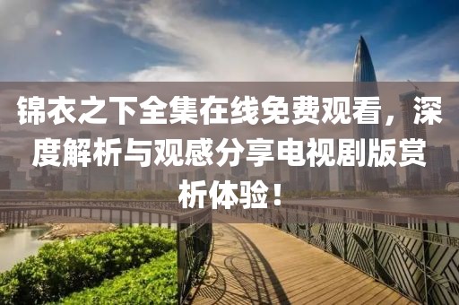 锦衣之下全集在线免费观看，深度解析与观感分享电视剧版赏析体验！