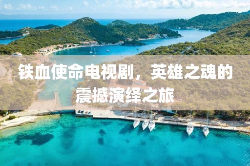 铁血使命电视剧，英雄之魂的震撼演绎之旅