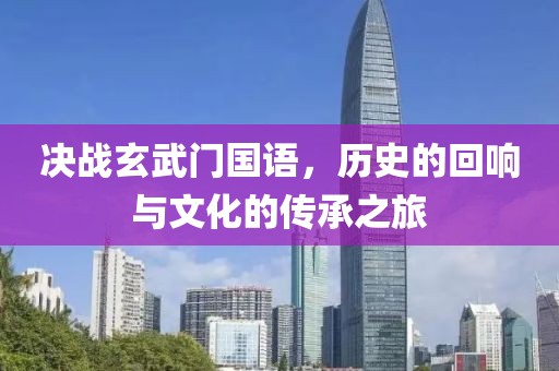 决战玄武门国语，历史的回响与文化的传承之旅