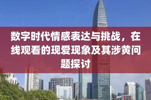 数字时代情感表达与挑战，在线观看的现爱现象及其涉黄问题探讨