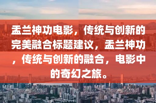 盂兰神功电影，传统与创新的完美融合标题建议，盂兰神功，传统与创新的融合，电影中的奇幻之旅。