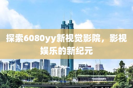 探索6080yy新视觉影院，影视娱乐的新纪元