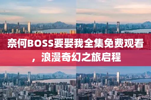 奈何BOSS要娶我全集免费观看，浪漫奇幻之旅启程