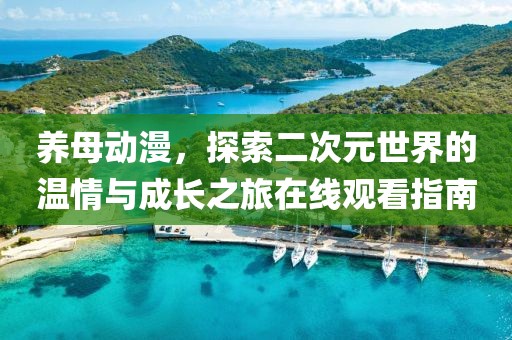 养母动漫，探索二次元世界的温情与成长之旅在线观看指南