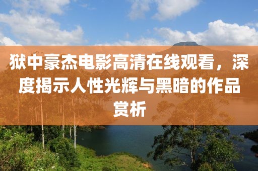 狱中豪杰电影高清在线观看，深度揭示人性光辉与黑暗的作品赏析