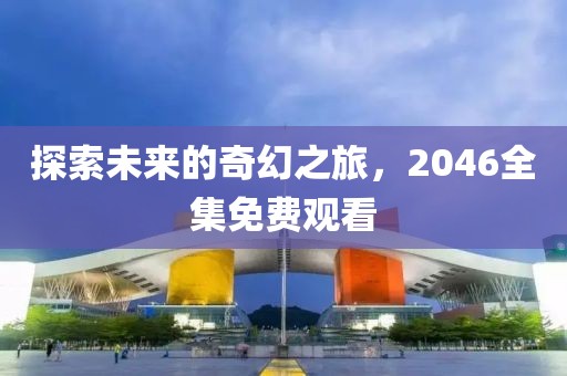 探索未来的奇幻之旅，2046全集免费观看