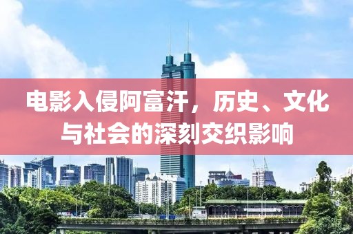 电影入侵阿富汗，历史、文化与社会的深刻交织影响