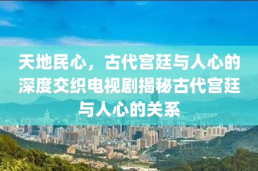 天地民心，古代宫廷与人心的深度交织电视剧揭秘古代宫廷与人心的关系