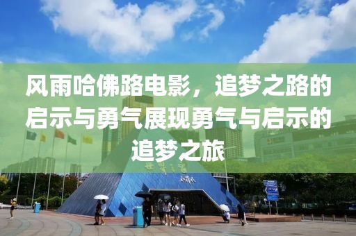 风雨哈佛路电影，追梦之路的启示与勇气展现勇气与启示的追梦之旅