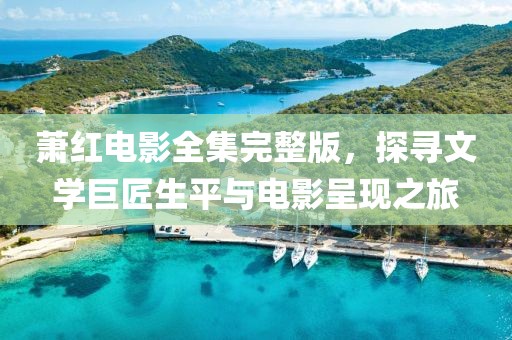 萧红电影全集完整版，探寻文学巨匠生平与电影呈现之旅