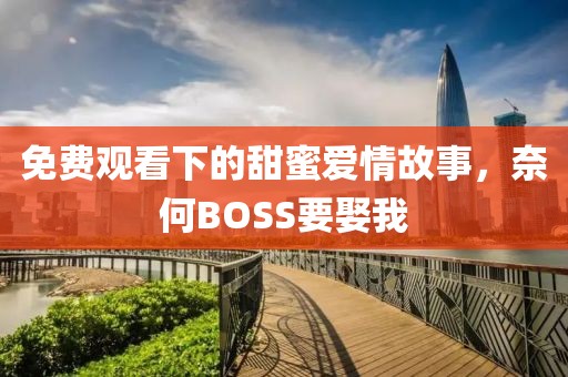 免费观看下的甜蜜爱情故事，奈何BOSS要娶我