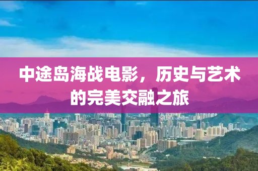 中途岛海战电影，历史与艺术的完美交融之旅